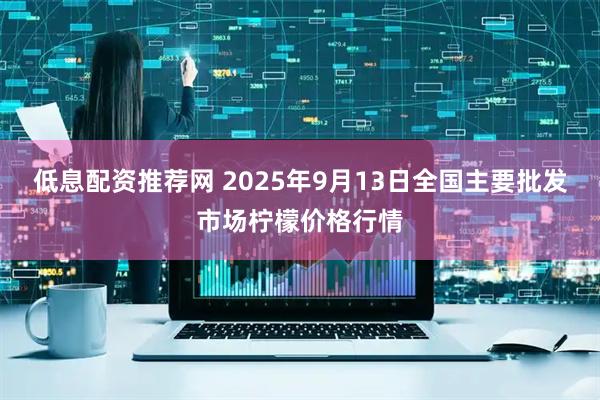 低息配资推荐网 2025年9月13日全国主要批发市场柠檬价格行情
