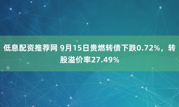 低息配资推荐网 9月15日贵燃转债下跌0.72%，转股溢价率27.49%