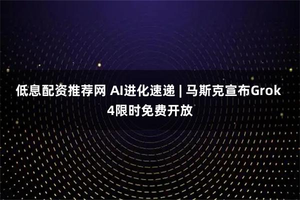 低息配资推荐网 AI进化速递 | 马斯克宣布Grok 4限时免费开放