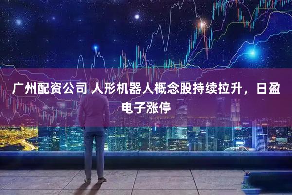 广州配资公司 人形机器人概念股持续拉升，日盈电子涨停