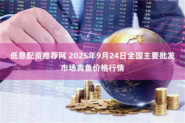 低息配资推荐网 2025年9月24日全国主要批发市场青鱼价格行情