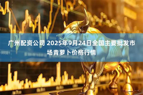 广州配资公司 2025年9月24日全国主要批发市场青萝卜价格行情