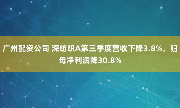 广州配资公司 深纺织A第三季度营收下降3.8%，归母净利润降30.8%