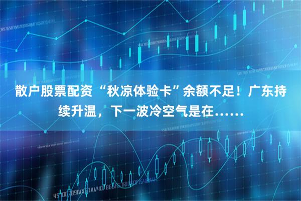 散户股票配资 “秋凉体验卡”余额不足！广东持续升温，下一波冷空气是在……