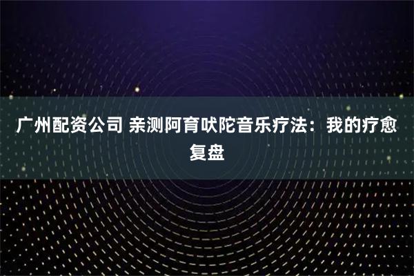 广州配资公司 亲测阿育吠陀音乐疗法：我的疗愈复盘