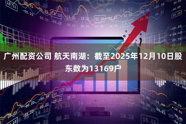 广州配资公司 航天南湖：截至2025年12月10日股东数为13169户