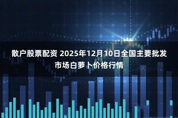 散户股票配资 2025年12月10日全国主要批发市场白萝卜价格行情