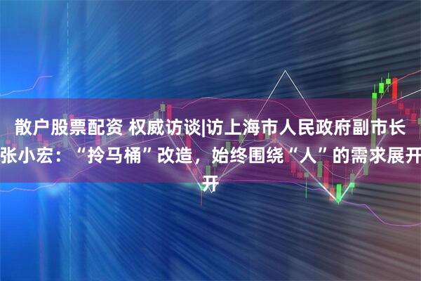 散户股票配资 权威访谈|访上海市人民政府副市长张小宏:“拎马桶”改造,始终围绕“人”的需求展开