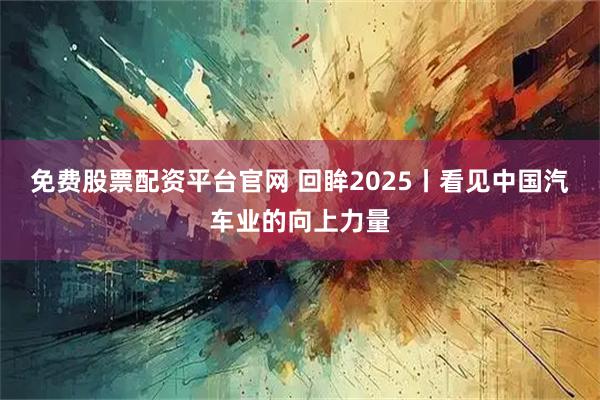 免费股票配资平台官网 回眸2025丨看见中国汽车业的向上力量