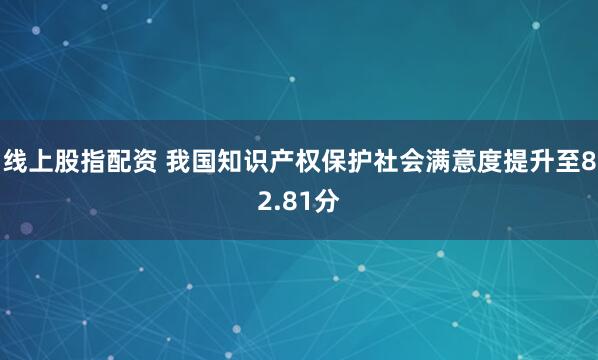 线上股指配资 我国知识产权保护社会满意度提升至82.81分