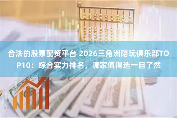 合法的股票配资平台 2026三角洲陪玩俱乐部TOP10：综合实力排名，哪家值得选一目了然