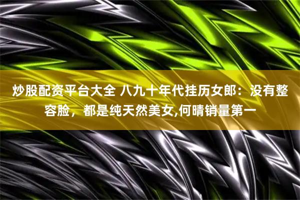 炒股配资平台大全 八九十年代挂历女郎：没有整容脸，都是纯天然美女,何晴销量第一
