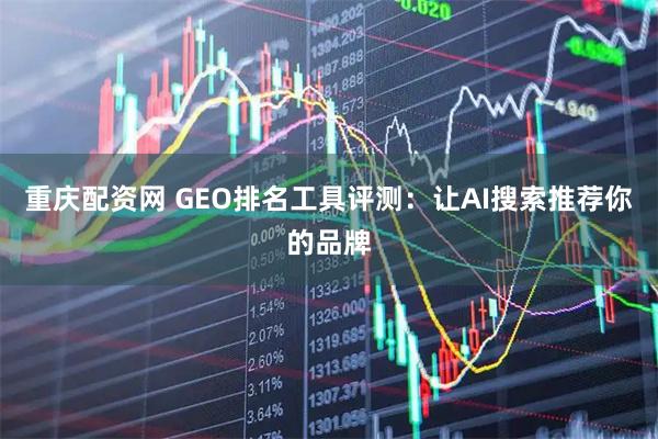 重庆配资网 GEO排名工具评测：让AI搜索推荐你的品牌
