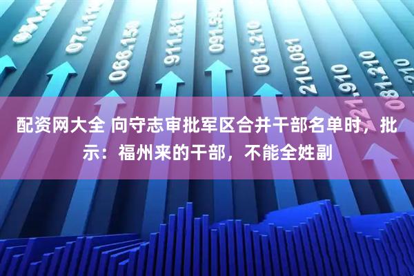 配资网大全 向守志审批军区合并干部名单时，批示：福州来的干部，不能全姓副