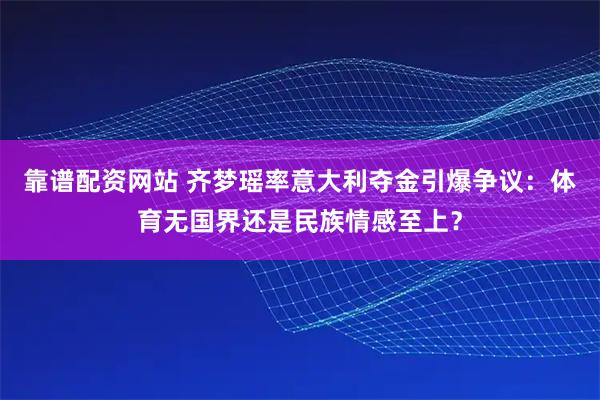 靠谱配资网站 齐梦瑶率意大利夺金引爆争议：体育无国界还是民族情感至上？