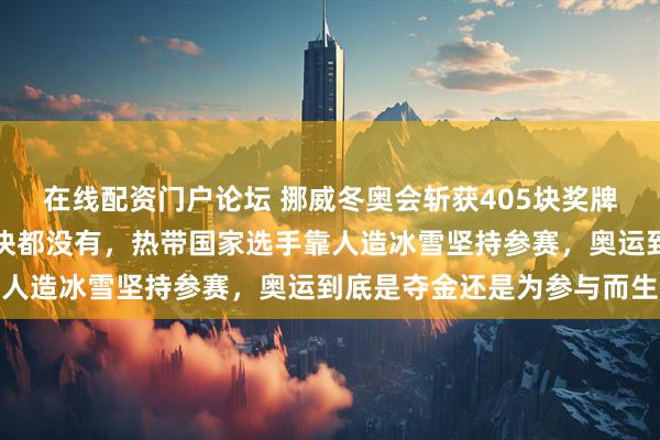 在线配资门户论坛 挪威冬奥会斩获405块奖牌，整个非洲大陆却连一块都没有，热带国家选手靠人造冰雪坚持参赛，奥运到底是夺金还是为参与而生