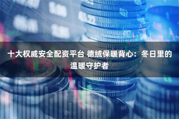 十大权威安全配资平台 德绒保暖背心：冬日里的温暖守护者