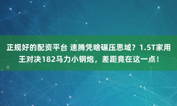 正规好的配资平台 速腾凭啥碾压思域?1.5T家用王对决182马力小钢炮,差距竟在这一点!