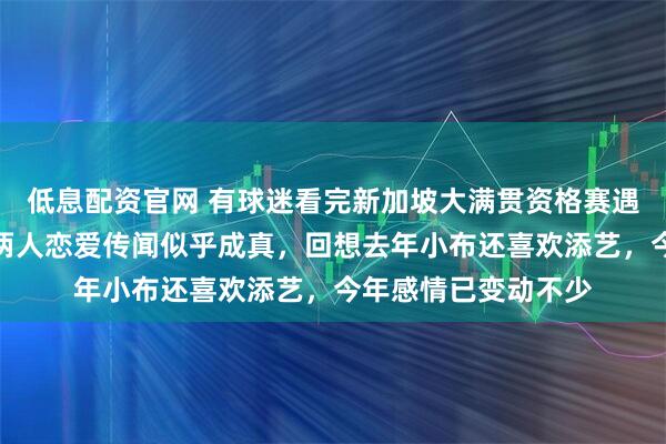 低息配资官网 有球迷看完新加坡大满贯资格赛遇到小布和迪亚兹,两人恋爱传闻似乎成真,回想去年小布还喜欢添艺,今年感情已变动不少