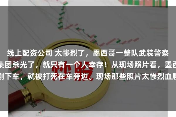 线上配资公司 太惨烈了,墨西哥一整队武装警察分队,都被墨西哥贩毒集团杀光了,就只有一个人幸存!从现场照片看,墨西哥武装军警几乎都是刚下车,就被打死在车旁边。现场那些照片太惨烈血腥了,不敢转过来。信源:墨西哥贩毒集团报复行动致27名安全人员死亡2026