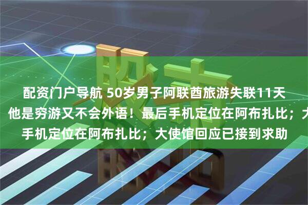 配资门户导航 50岁男子阿联酋旅游失联11天又逢战乱，妻子急疯：他是穷游又不会外语！最后手机定位在阿布扎比；大使馆回应已接到求助