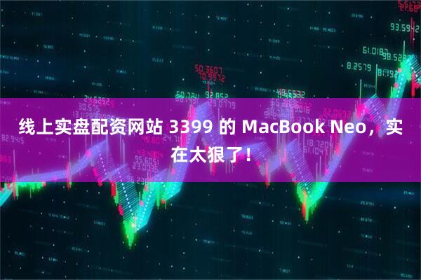 线上实盘配资网站 3399 的 MacBook Neo，实在太狠了！