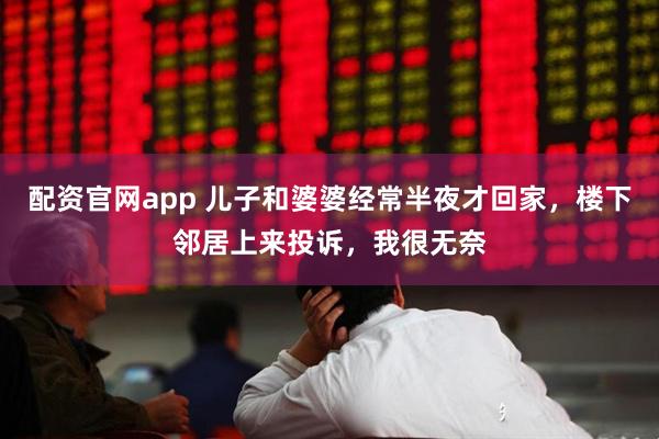 配资官网app 儿子和婆婆经常半夜才回家,楼下邻居上来投诉,我很无奈