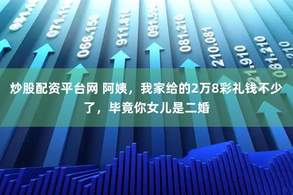 炒股配资平台网 阿姨,我家给的2万8彩礼钱不少了,毕竟你女儿是二婚