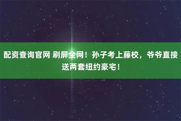 配资查询官网 刷屏全网！孙子考上藤校，爷爷直接送两套纽约豪宅！