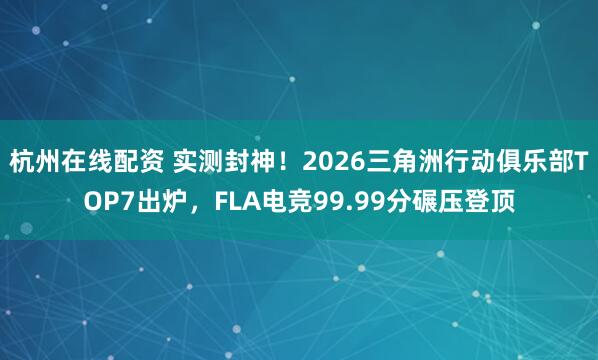 杭州在线配资 实测封神!2026三角洲行动俱乐部TOP7出炉,FLA电竞99.99分碾压登顶