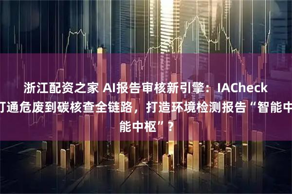 浙江配资之家 AI报告审核新引擎:IACheck如何打通危废到碳核查全链路,打造环境检测报告“智能中枢”?