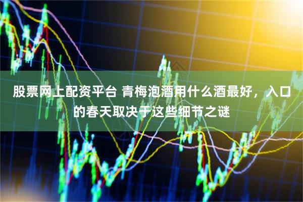 股票网上配资平台 青梅泡酒用什么酒最好，入口的春天取决于这些细节之谜