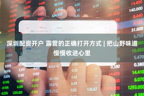 深圳配资开户 露营的正确打开方式 | 把山野味道慢慢收进心里