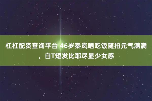 杠杠配资查询平台 46岁秦岚晒吃饭随拍元气满满，白T短发比耶尽显少女感