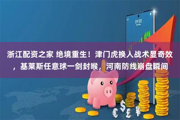 浙江配资之家 绝境重生！津门虎换人战术显奇效，基莱斯任意球一剑封喉，河南防线崩盘瞬间