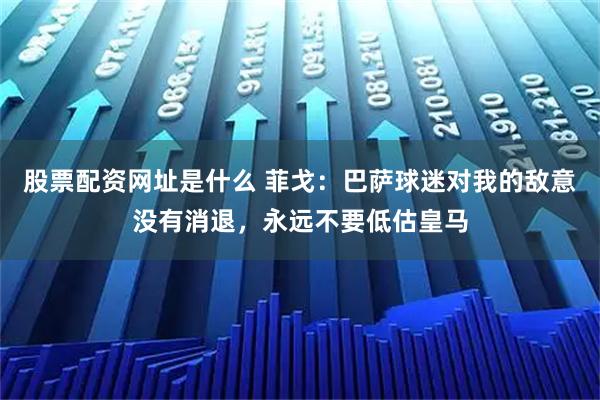 股票配资网址是什么 菲戈：巴萨球迷对我的敌意没有消退，永远不要低估皇马