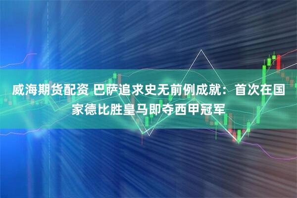 威海期货配资 巴萨追求史无前例成就：首次在国家德比胜皇马即夺西甲冠军