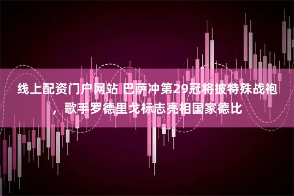 线上配资门户网站 巴萨冲第29冠将披特殊战袍，歌手罗德里戈标志亮相国家德比