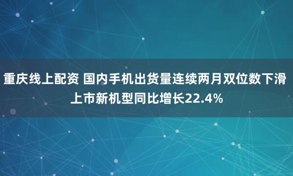 重庆线上配资 国内手机出货量连续两月双位数下滑 上市新机型同比增长22.4%