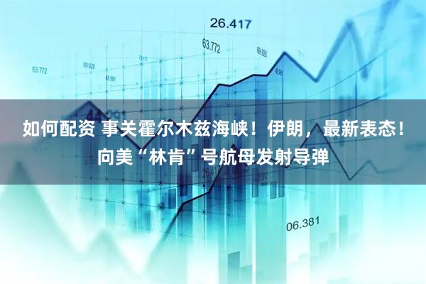 如何配资 事关霍尔木兹海峡！伊朗，最新表态！向美“林肯”号航母发射导弹