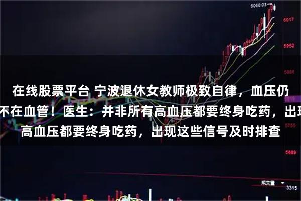 在线股票平台 宁波退休女教师极致自律，血压仍飙到180+！病根竟不在血管！医生：并非所有高血压都要终身吃药，出现这些信号及时排查