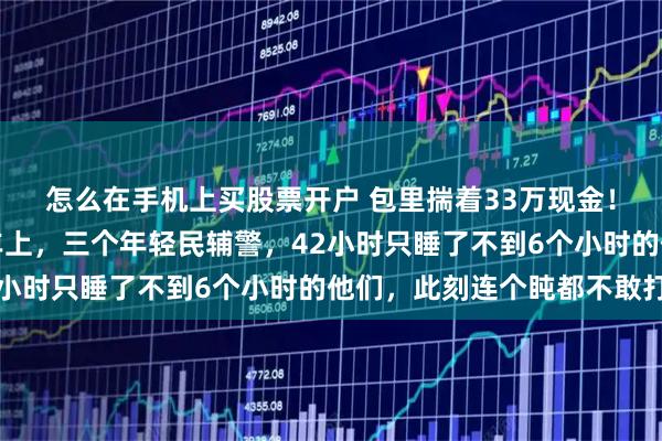 怎么在手机上买股票开户 包里揣着33万现金！从洛阳开往无锡的列车上，三个年轻民辅警，42小时只睡了不到6个小时的他们，此刻连个盹都不敢打