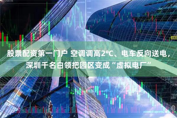 股票配资第一门户 空调调高2℃、电车反向送电，深圳千名白领把园区变成“虚拟电厂”