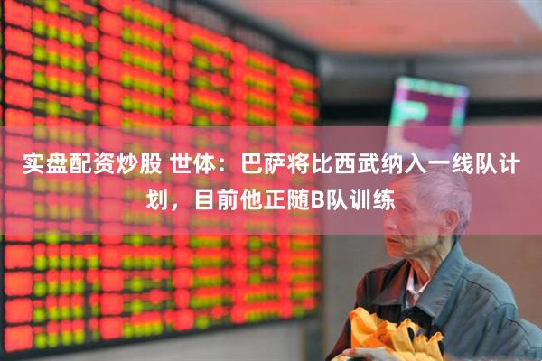 实盘配资炒股 世体：巴萨将比西武纳入一线队计划，目前他正随B队训练
