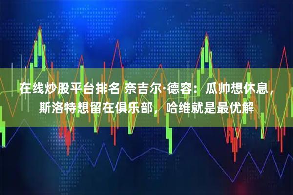 在线炒股平台排名 奈吉尔·德容：瓜帅想休息，斯洛特想留在俱乐部，哈维就是最优解